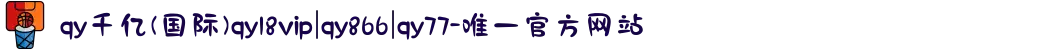 qy千亿(国际)qy18vip|qy866|qy77-唯一官方网站